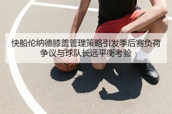 快船伦纳德膝盖管理策略引发季后赛负荷争议与球队长远平衡考验