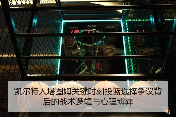 凯尔特人塔图姆关键时刻投篮选择争议背后的战术逻辑与心理博弈