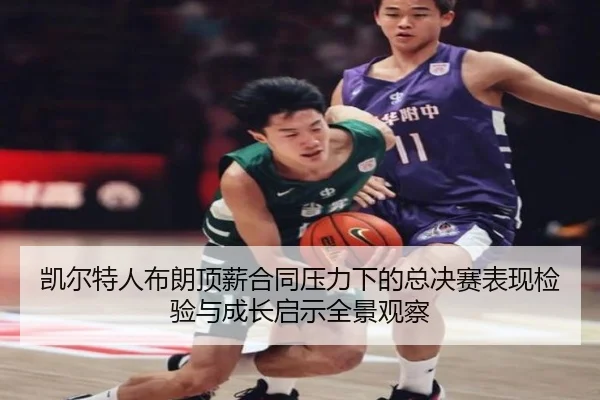 凯尔特人布朗顶薪合同压力下的总决赛表现检验与成长启示全景观察