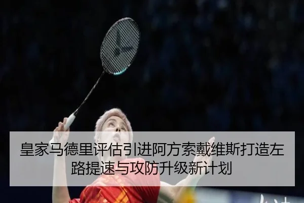 皇家马德里评估引进阿方索戴维斯打造左路提速与攻防升级新计划