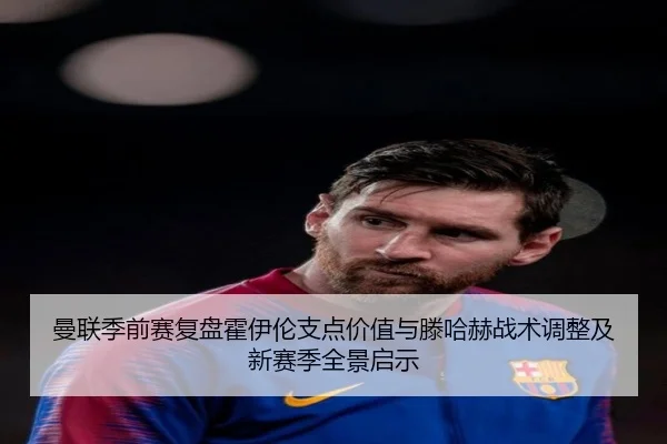 曼联季前赛复盘霍伊伦支点价值与滕哈赫战术调整及新赛季全景启示