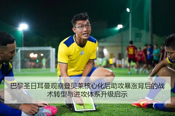 巴黎圣日耳曼观察登贝莱核心化后助攻暴涨背后的战术转型与进攻体系升级启示