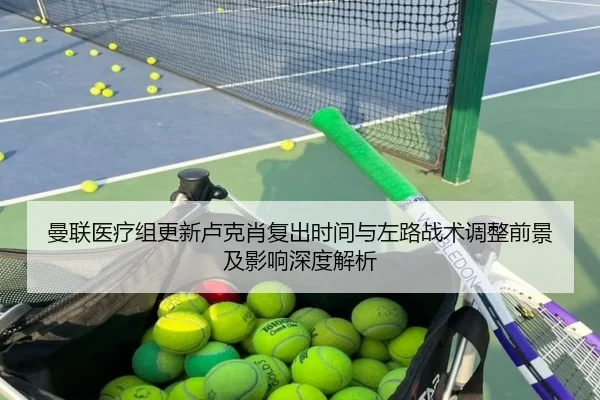 曼联医疗组更新卢克肖复出时间与左路战术调整前景及影响深度解析