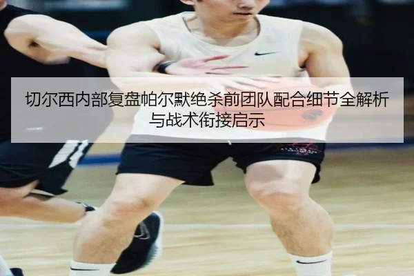 切尔西内部复盘帕尔默绝杀前团队配合细节全解析与战术衔接启示