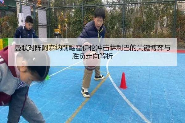 曼联对阵阿森纳前瞻霍伊伦冲击萨利巴的关键博弈与胜负走向解析