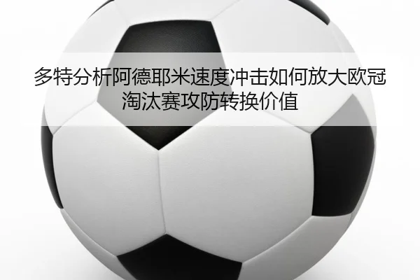 多特分析阿德耶米速度冲击如何放大欧冠淘汰赛攻防转换价值