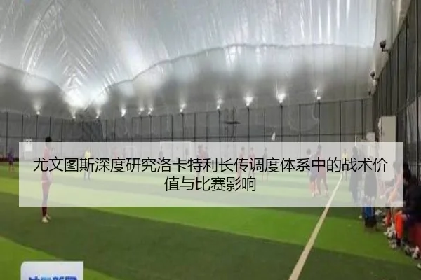 尤文图斯深度研究洛卡特利长传调度体系中的战术价值与比赛影响