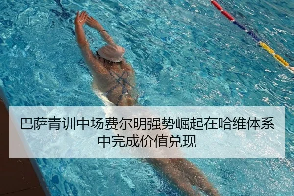 巴萨青训中场费尔明强势崛起在哈维体系中完成价值兑现