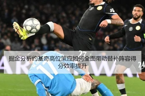 掘金分析约基奇高位策应如何全面带动替补阵容得分效率提升