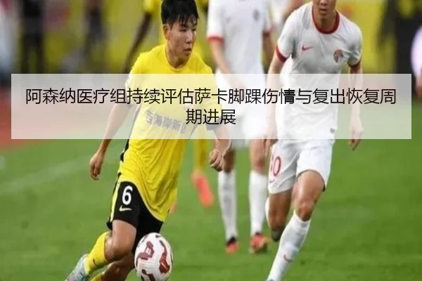 阿森纳医疗组持续评估萨卡脚踝伤情与复出恢复周期进展