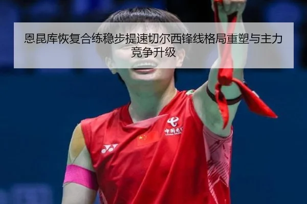 恩昆库恢复合练稳步提速切尔西锋线格局重塑与主力竞争升级