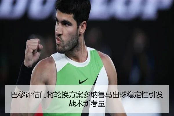 巴黎评估门将轮换方案多纳鲁马出球稳定性引发战术新考量