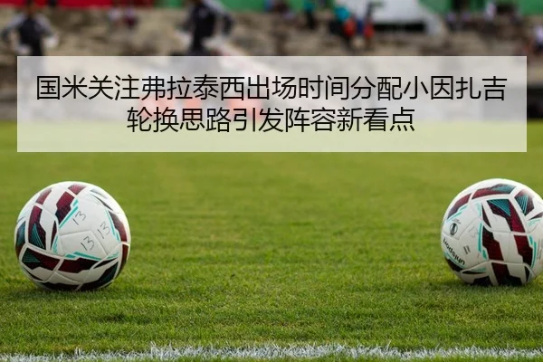 国米关注弗拉泰西出场时间分配小因扎吉轮换思路引发阵容新看点